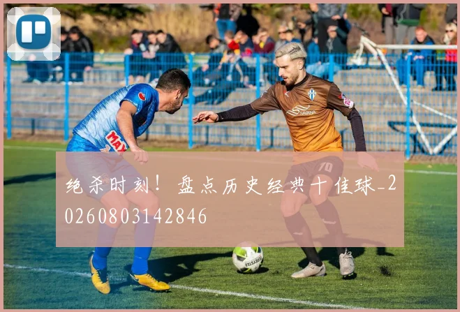 绝杀时刻!盘点历史经典十佳球_20260803142846