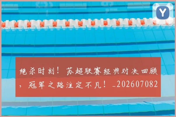 绝杀时刻！苏超联赛经典对决回顾，冠军之路注定不凡！_20260708201353