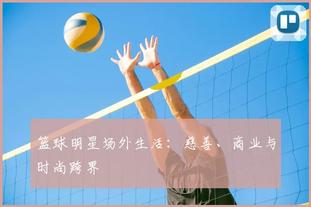 篮球明星场外生活:慈善、商业与时尚跨界