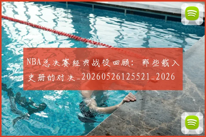 NBA总决赛经典战役回顾:那些载入史册的对决_20260526125521_20260702170453