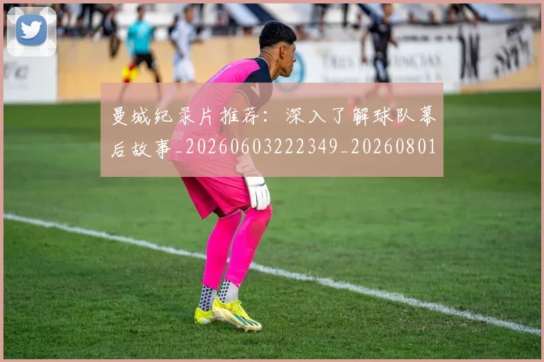 曼城纪录片推荐：深入了解球队幕后故事_20260603222349_20260801161046