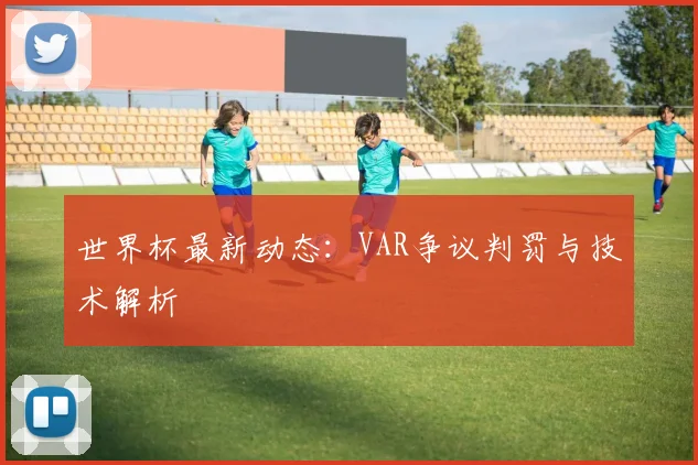 世界杯最新动态：VAR争议判罚与技术解析