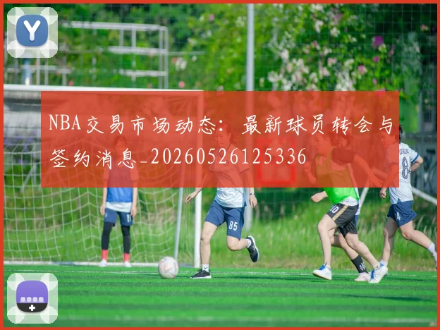 NBA交易市场动态：最新球员转会与签约消息_20260526125336