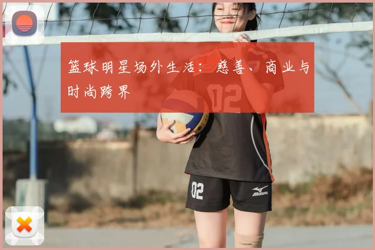 篮球明星场外生活:慈善、商业与时尚跨界