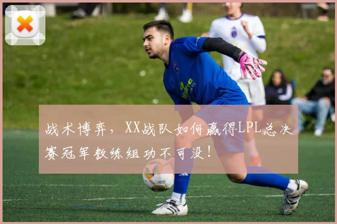 战术博弈，XX战队如何赢得LPL总决赛冠军教练组功不可没！