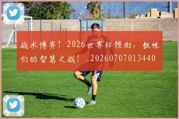 战术博弈!2026世界杯预测,教练们的智慧之战!_20260707013440