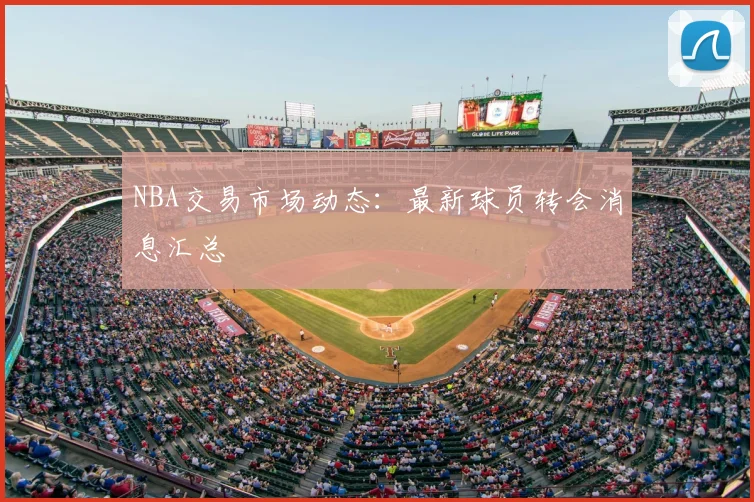 NBA交易市场动态：最新球员转会消息汇总