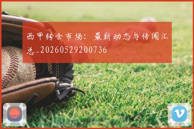 西甲转会市场:最新动态与传闻汇总_20260529200736