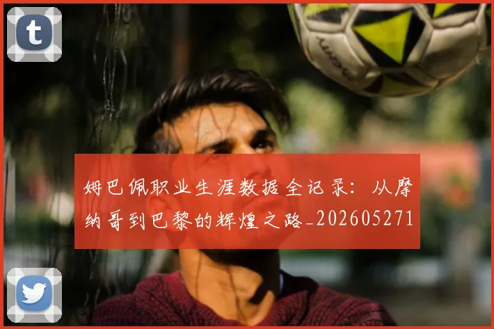 姆巴佩职业生涯数据全记录:从摩纳哥到巴黎的辉煌之路_20260527112208