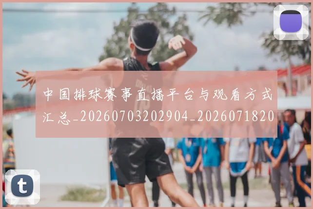 中国排球赛事直播平台与观看方式汇总_20260703202904_20260718201252