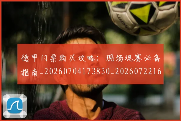德甲门票购买攻略:现场观赛必备指南_20260704173830_20260722162919