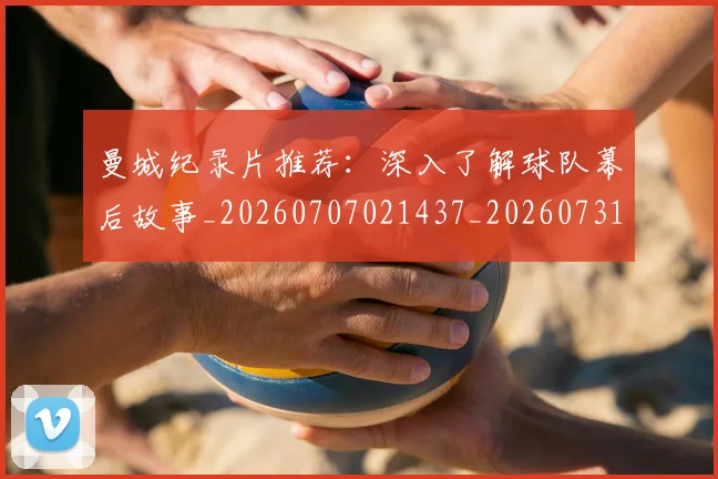 曼城纪录片推荐：深入了解球队幕后故事_20260707021437_20260731173147