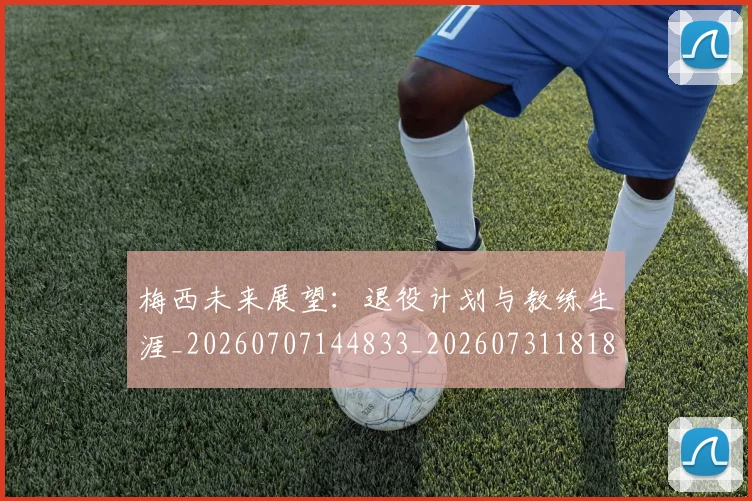 梅西未来展望：退役计划与教练生涯_20260707144833_20260731181840