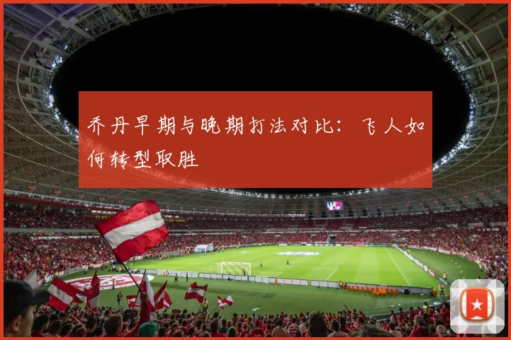 乔丹早期与晚期打法对比:飞人如何转型取胜