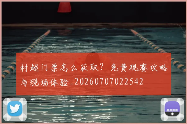村超门票怎么获取?免费观赛攻略与现场体验_20260707022542