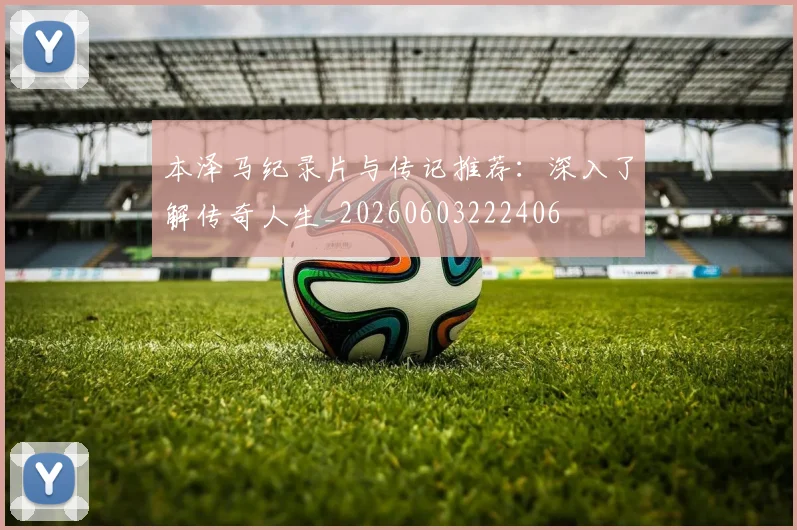本泽马纪录片与传记推荐：深入了解传奇人生_20260603222406