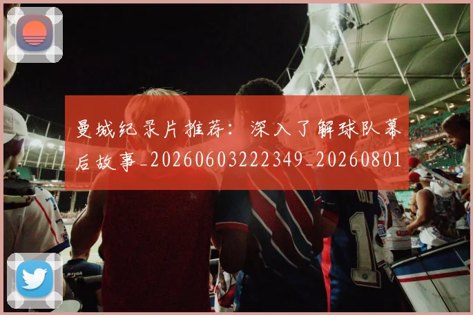 曼城纪录片推荐：深入了解球队幕后故事_20260603222349_20260801161046