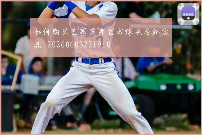 如何购买巴塞罗那官方球衣与纪念品_20260603221910