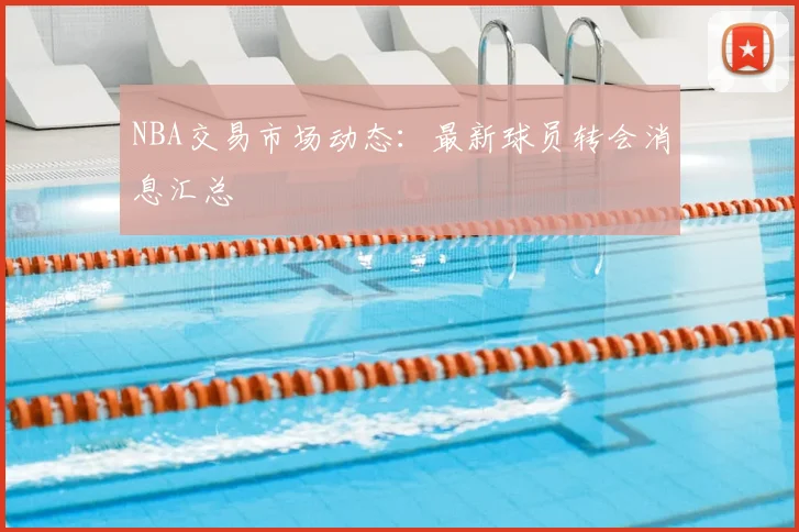 NBA交易市场动态：最新球员转会消息汇总