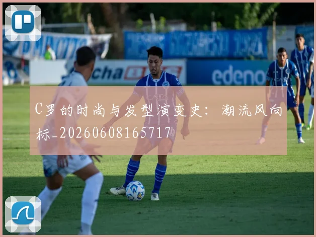 C罗的时尚与发型演变史：潮流风向标_20260608165717