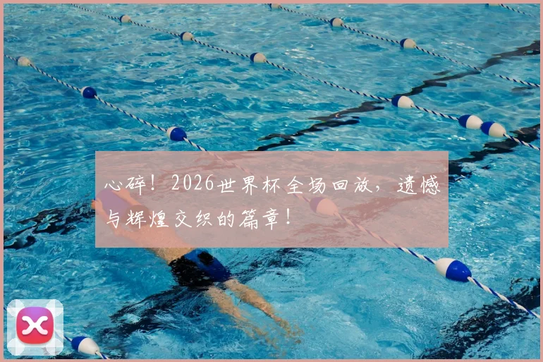 心碎!2026世界杯全场回放,遗憾与辉煌交织的篇章!
