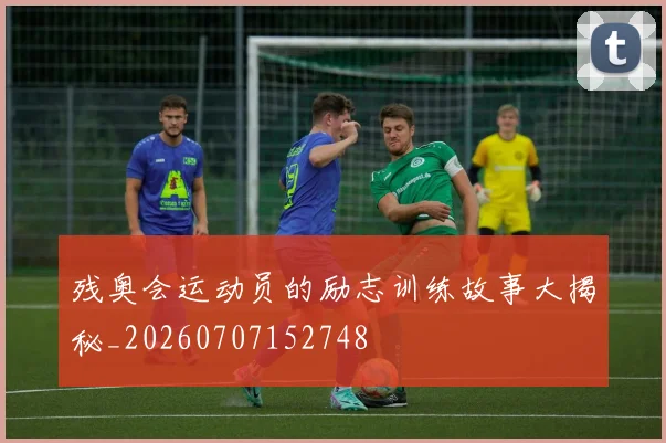 残奥会运动员的励志训练故事大揭秘_20260707152748
