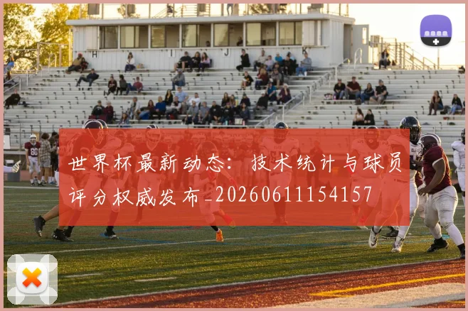世界杯最新动态：技术统计与球员评分权威发布_20260611154157
