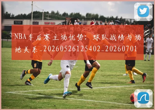 NBA季后赛主场优势：球队战绩与场地关系_20260526125402_20260701215619