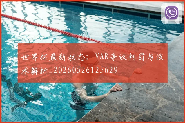 世界杯最新动态：VAR争议判罚与技术解析_20260526125629