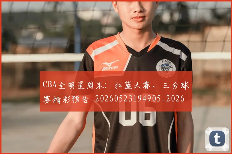 CBA全明星周末：扣篮大赛、三分球赛精彩预告_20260523194905_20260712043720