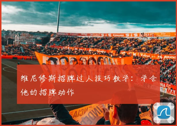 维尼修斯招牌过人技巧教学:学会他的招牌动作