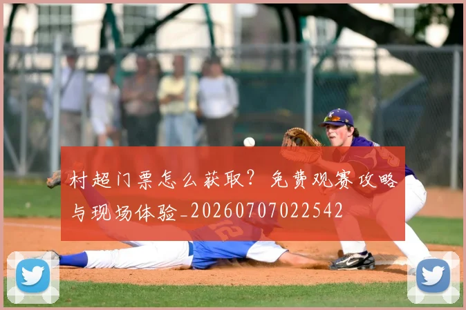 村超门票怎么获取?免费观赛攻略与现场体验_20260707022542