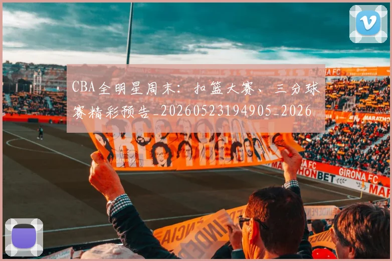 CBA全明星周末：扣篮大赛、三分球赛精彩预告_20260523194905_20260712043720