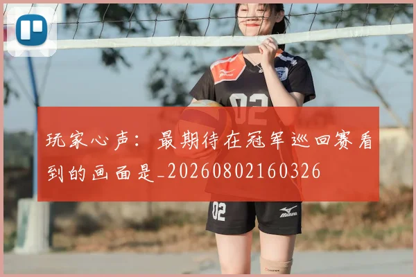 玩家心声：最期待在冠军巡回赛看到的画面是_20260802160326