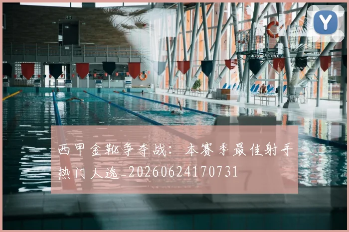 西甲金靴争夺战：本赛季最佳射手热门人选_20260624170731