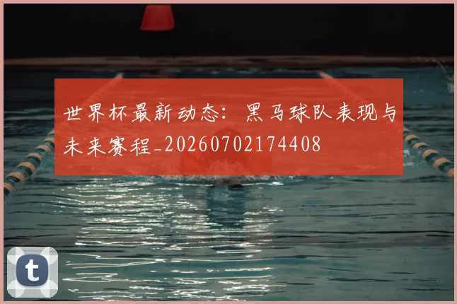 世界杯最新动态:黑马球队表现与未来赛程_20260702174408