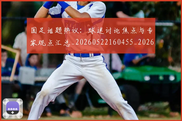 国足话题热议：球迷讨论焦点与专家观点汇总_20260522160455_20260703224447_20260719165410