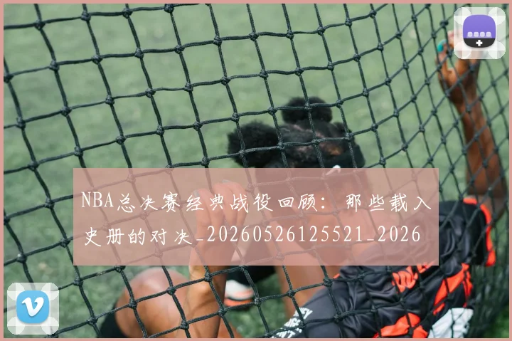 NBA总决赛经典战役回顾:那些载入史册的对决_20260526125521_20260702170453