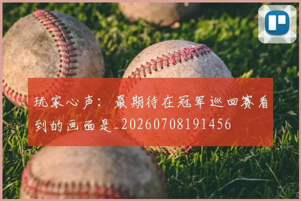 玩家心声:最期待在冠军巡回赛看到的画面是_20260708191456
