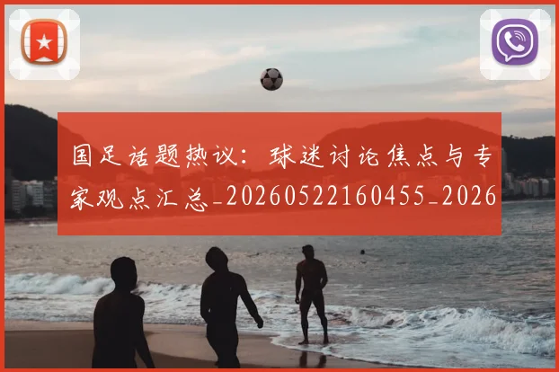 国足话题热议：球迷讨论焦点与专家观点汇总_20260522160455_20260703224447_20260719165410