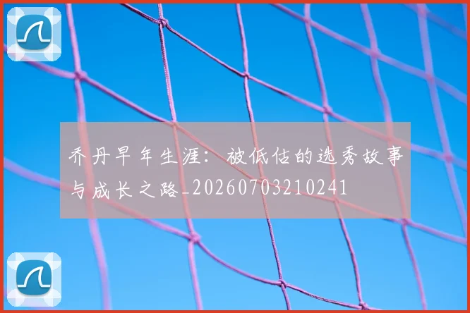 乔丹早年生涯:被低估的选秀故事与成长之路_20260703210241