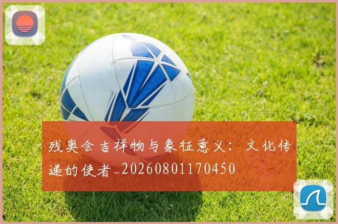 残奥会吉祥物与象征意义:文化传递的使者_20260801170450