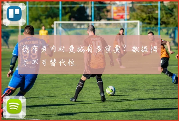德布劳内对曼城有多重要？数据揭示不可替代性