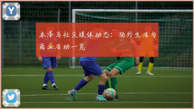 本泽马社交媒体动态:场外生活与商业活动一览