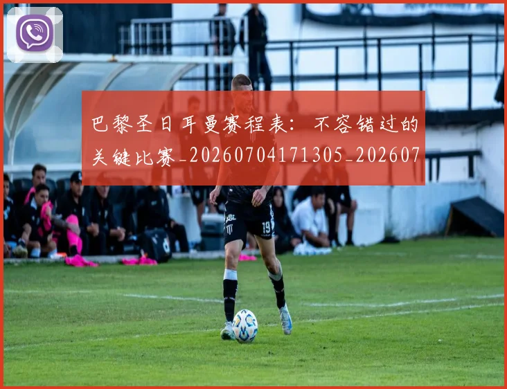 巴黎圣日耳曼赛程表：不容错过的关键比赛_20260704171305_20260722154626