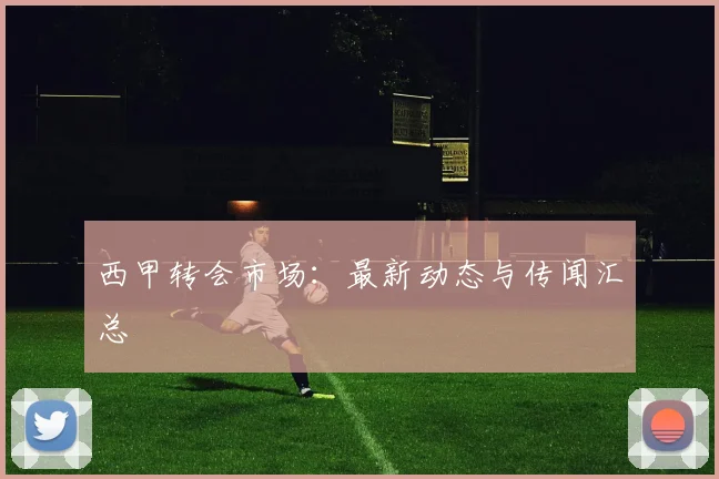 西甲转会市场:最新动态与传闻汇总
