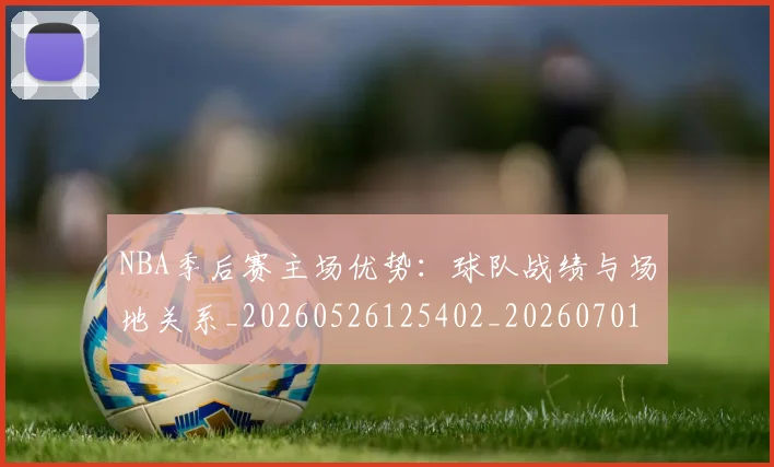 NBA季后赛主场优势：球队战绩与场地关系_20260526125402_20260701215619