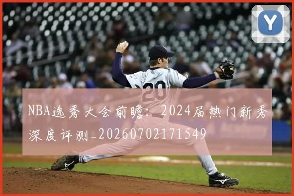 NBA选秀大会前瞻：2024届热门新秀深度评测_20260702171549