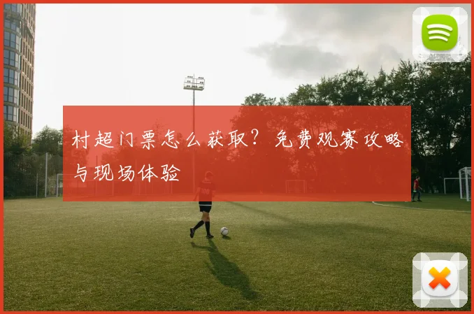 村超门票怎么获取?免费观赛攻略与现场体验