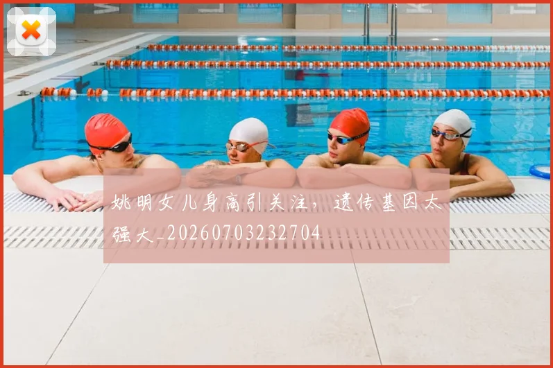 姚明女儿身高引关注,遗传基因太强大_20260703232704